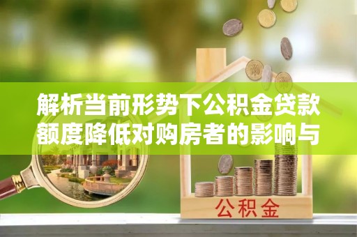 西城解析当前形势下公积金贷款额度降低对购房者的影响与应对策略