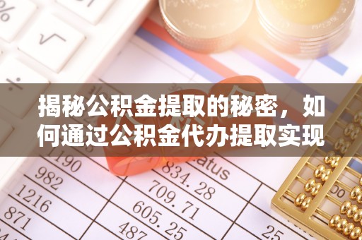 西城揭秘公积金提取的秘密，如何通过公积金代办提取实现财务自由