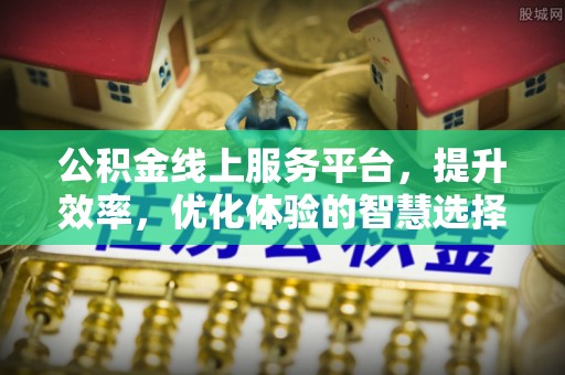 西城公积金线上服务平台，提升效率，优化体验的智慧选择