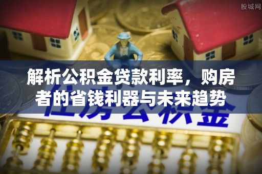 西城解析公积金贷款利率，购房者的省钱利器与未来趋势