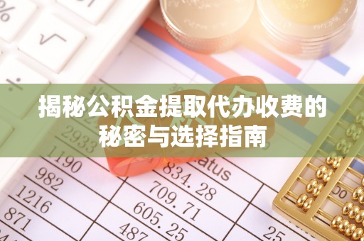 西城揭秘公积金提取代办收费的秘密与选择指南