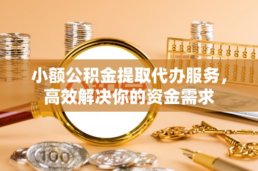 西城小额公积金提取代办服务，高效解决你的资金需求