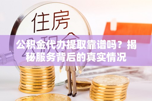 西城公积金代办提取靠谱吗？揭秘服务背后的真实情况
