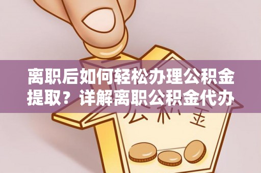 西城离职后如何轻松办理公积金提取？详解离职公积金代办提取流程