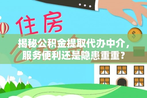 西城揭秘公积金提取代办中介，服务便利还是隐患重重？