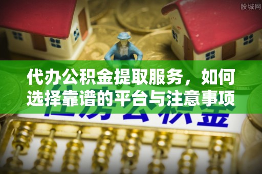 西城代办公积金提取服务，如何选择靠谱的平台与注意事项