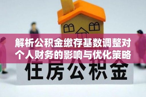 西城解析公积金缴存基数调整对个人财务的影响与优化策略