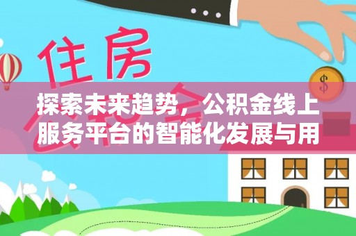 西城探索未来趋势，公积金线上服务平台的智能化发展与用户便利性提升