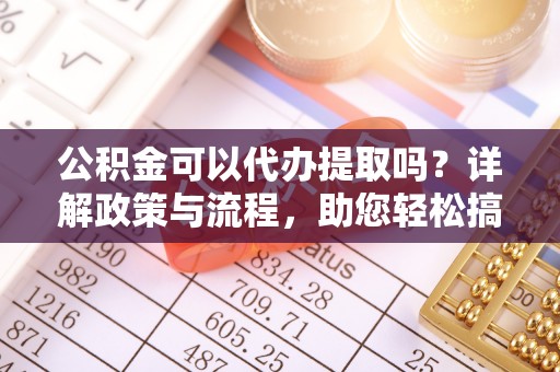 西城公积金可以代办提取吗？详解政策与流程，助您轻松搞定！