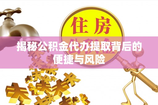 西城揭秘公积金代办提取背后的便捷与风险
