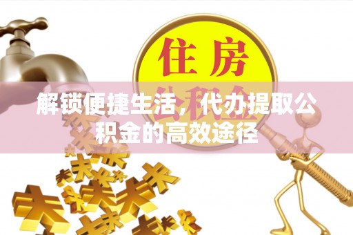 西城解锁便捷生活，代办提取公积金的高效途径