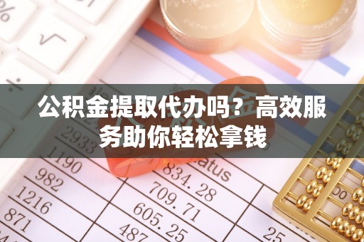 西城公积金提取代办吗？高效服务助你轻松拿钱