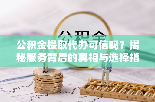 西城公积金提取代办可信吗？揭秘服务背后的真相与选择指南