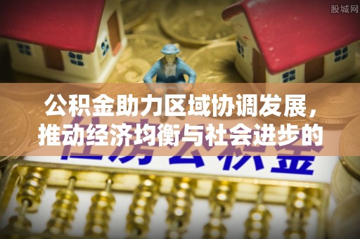 西城公积金助力区域协调发展，推动经济均衡与社会进步的桥梁