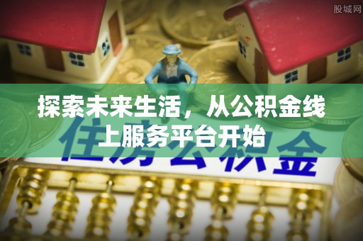西城探索未来生活，从公积金线上服务平台开始