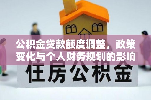 西城公积金贷款额度调整，政策变化与个人财务规划的影响