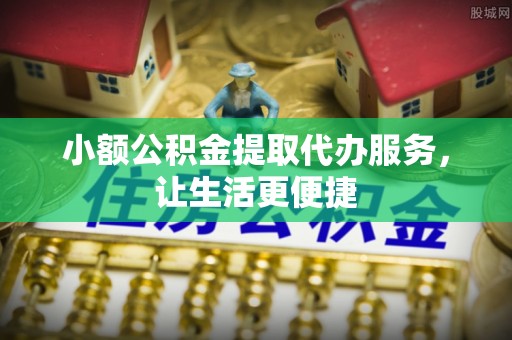 西城小额公积金提取代办服务，让生活更便捷