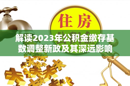 西城解读2023年公积金缴存基数调整新政及其深远影响