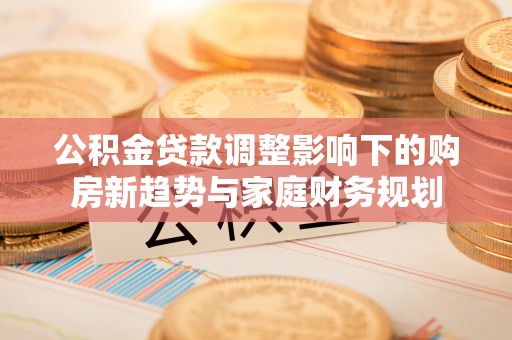 西城公积金贷款调整影响下的购房新趋势与家庭财务规划