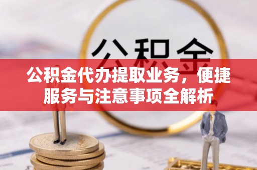 西城公积金代办提取业务，便捷服务与注意事项全解析