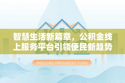 西城智慧生活新篇章，公积金线上服务平台引领便民新趋势