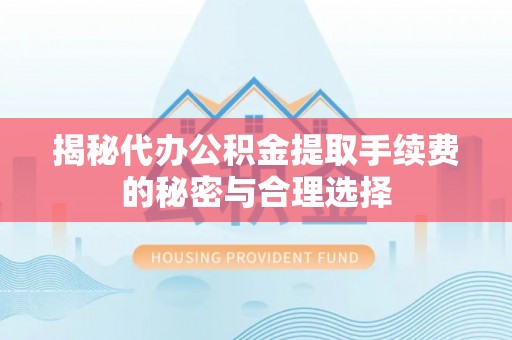 西城揭秘代办公积金提取手续费的秘密与合理选择