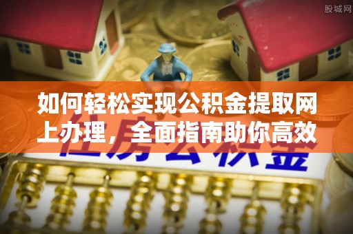 西城如何轻松实现公积金提取网上办理，全面指南助你高效完成