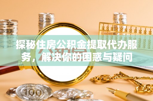 西城探秘住房公积金提取代办服务，解决你的困惑与疑问