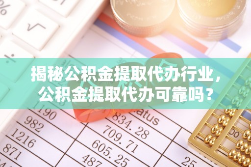 西城揭秘公积金提取代办行业，公积金提取代办可靠吗？