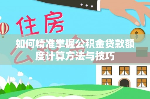 西城如何精准掌握公积金贷款额度计算方法与技巧