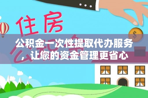西城公积金一次性提取代办服务，让您的资金管理更省心