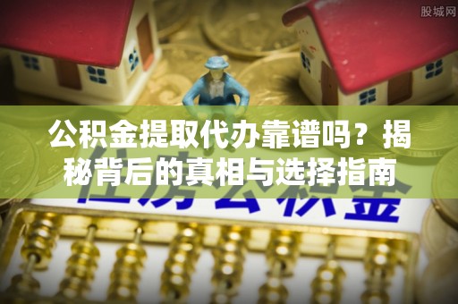 西城公积金提取代办靠谱吗？揭秘背后的真相与选择指南