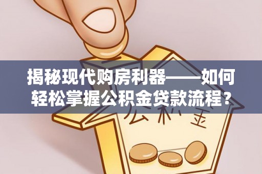 西城揭秘现代购房利器——如何轻松掌握公积金贷款流程？