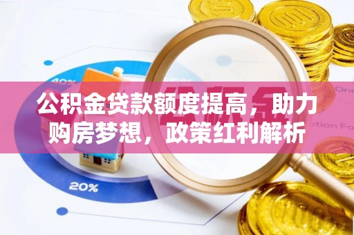 西城公积金贷款额度提高，助力购房梦想，政策红利解析