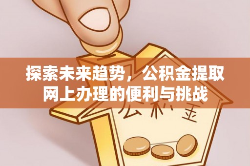 西城探索未来趋势，公积金提取网上办理的便利与挑战