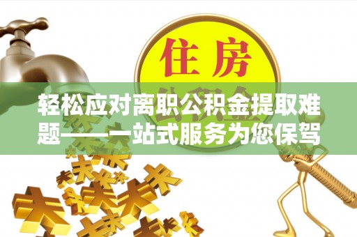 西城轻松应对离职公积金提取难题——一站式服务为您保驾护航