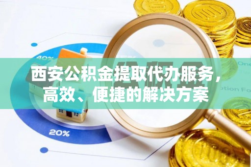 西城西安公积金提取代办服务，高效、便捷的解决方案