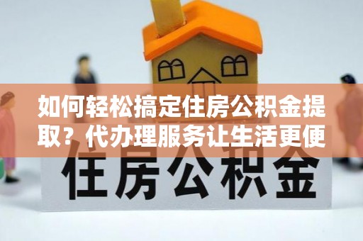 西城如何轻松搞定住房公积金提取？代办理服务让生活更便捷！