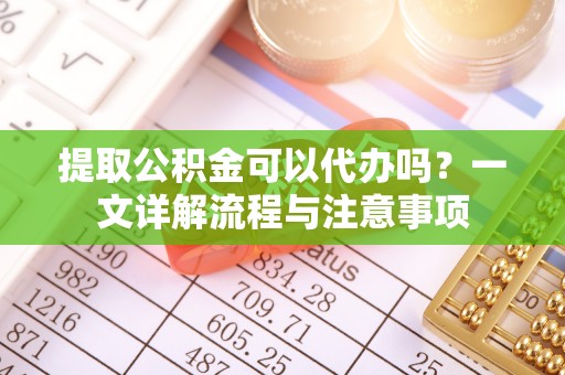 西城提取公积金可以代办吗？一文详解流程与注意事项