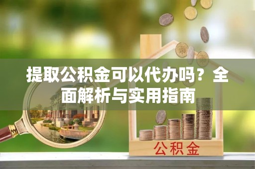 西城提取公积金可以代办吗？全面解析与实用指南