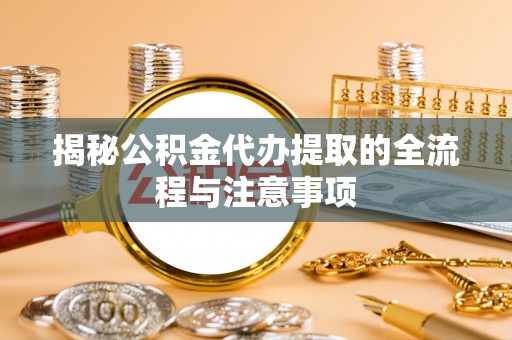 西城揭秘公积金代办提取的全流程与注意事项