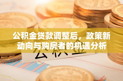 西城公积金贷款调整后，政策新动向与购房者的机遇分析