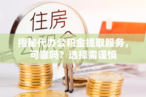 西城揭秘代办公积金提取服务，可靠吗？选择需谨慎
