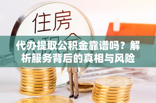 西城代办提取公积金靠谱吗？解析服务背后的真相与风险