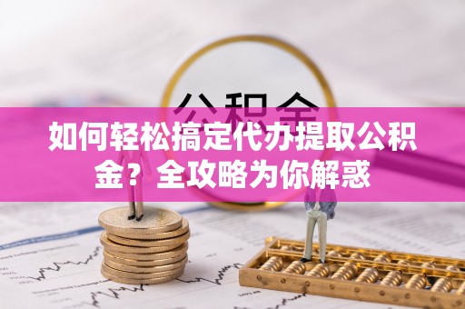 西城如何轻松搞定代办提取公积金？全攻略为你解惑