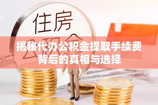 西城揭秘代办公积金提取手续费背后的真相与选择