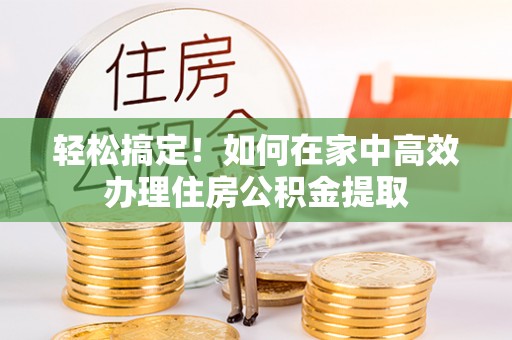 西城轻松搞定！如何在家中高效办理住房公积金提取