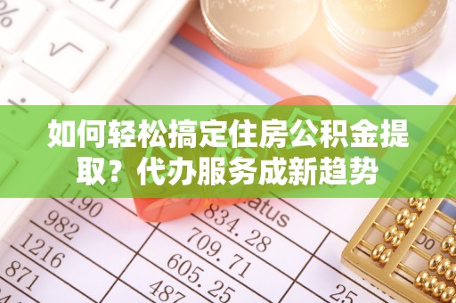西城如何轻松搞定住房公积金提取？代办服务成新趋势