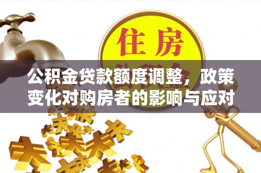 西城公积金贷款额度调整，政策变化对购房者的影响与应对策略