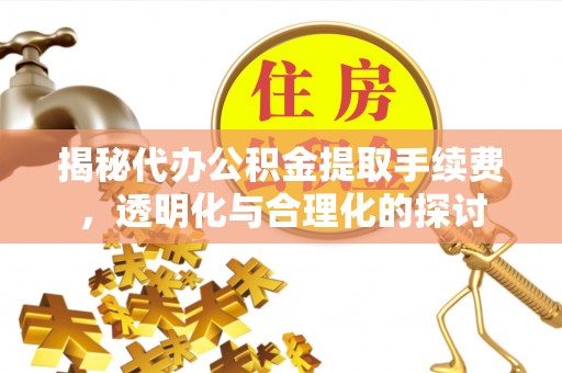 西城揭秘代办公积金提取手续费，透明化与合理化的探讨